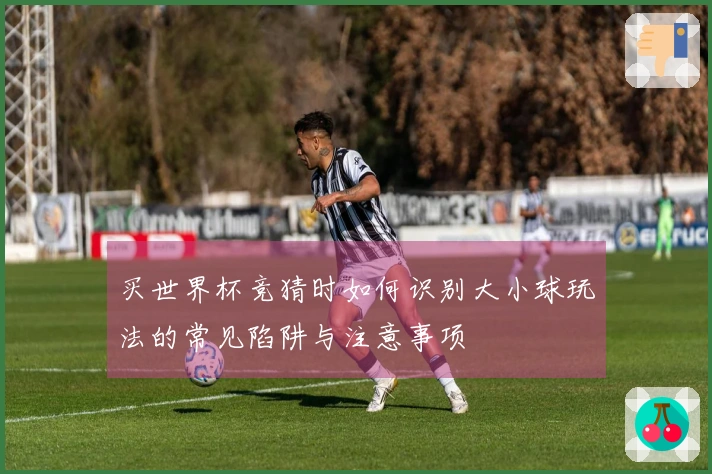买世界杯竞猜时如何识别大小球玩法的常见陷阱与注意事项
