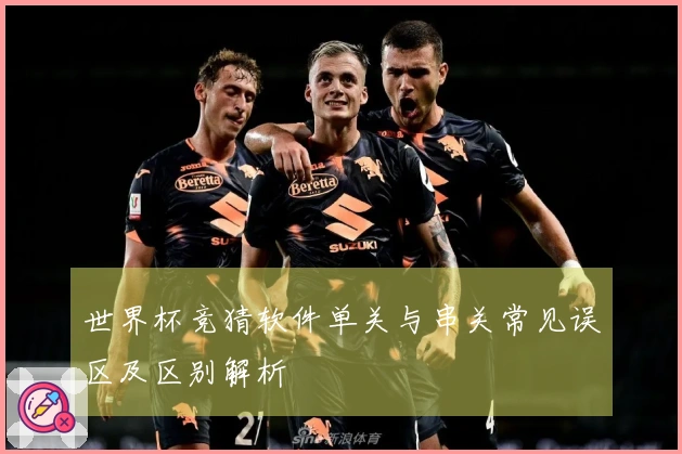 世界杯竞猜软件单关与串关常见误区及区别解析